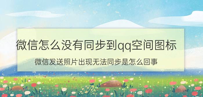 微信怎么没有同步到qq空间图标 微信发送照片出现无法同步是怎么回事？